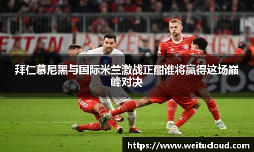 拜仁慕尼黑与国际米兰激战正酣谁将赢得这场巅峰对决